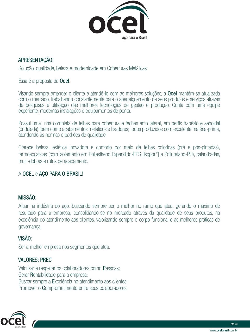 através de pesquisas e utilização das melhores tecnologias de gestão e produção. Conta com uma equipe experiente, modernas instalações e equipamentos de ponta.