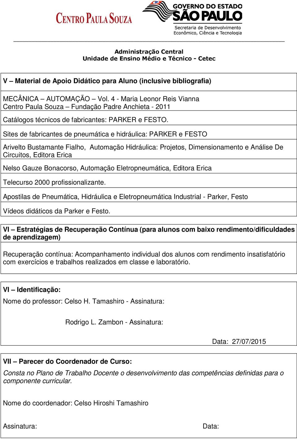 Sites de fabricantes de pneumática e hidráulica: PARKER e FESTO Arivelto Bustamante Fialho, Automação Hidráulica: Projetos, Dimensionamento e Análise De Circuitos, Editora Erica Nelso Gauze