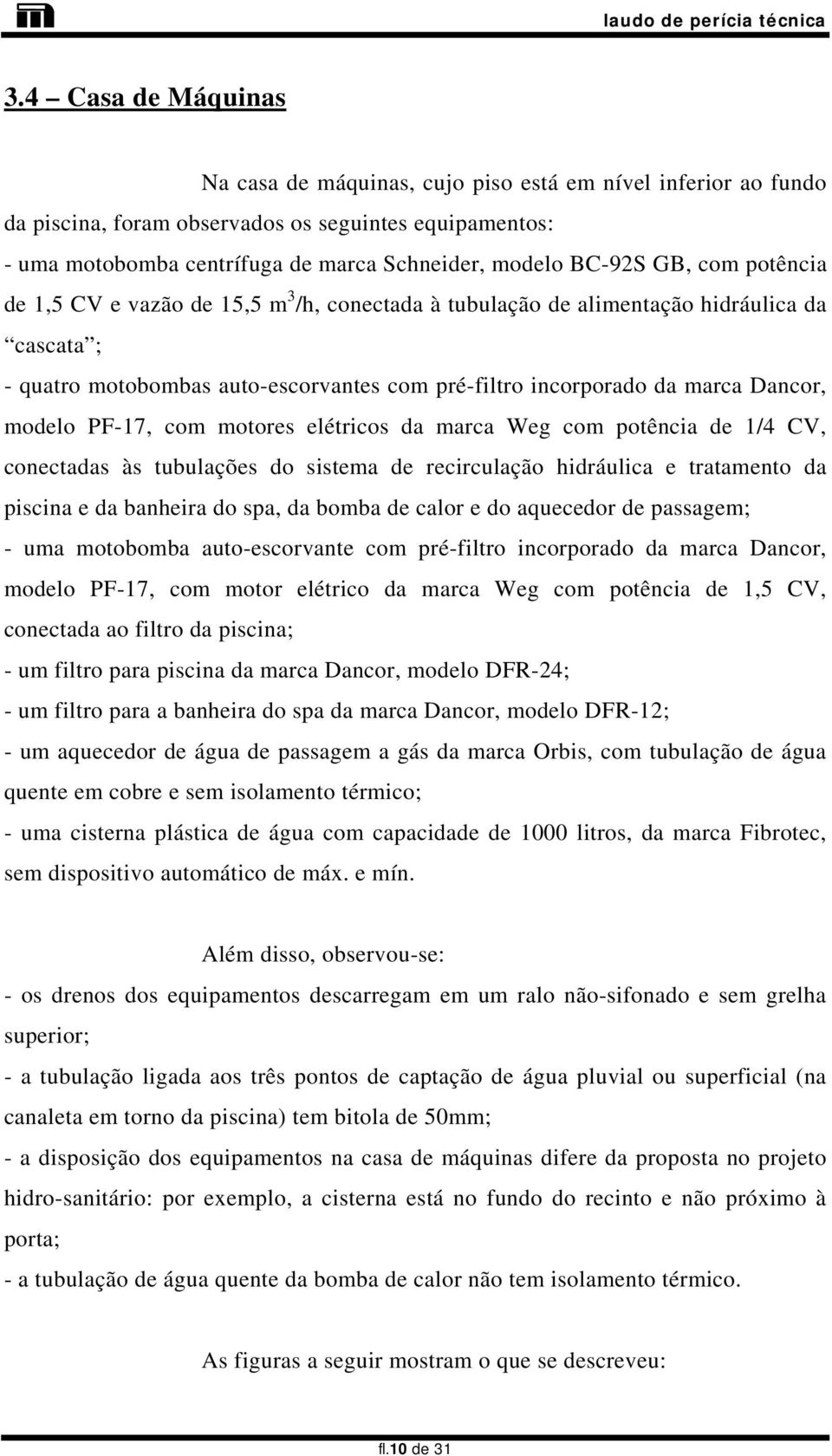 modelo PF-17, com motores elétricos da marca Weg com potência de 1/4 CV, conectadas às tubulações do sistema de recirculação hidráulica e tratamento da piscina e da banheira do spa, da bomba de calor