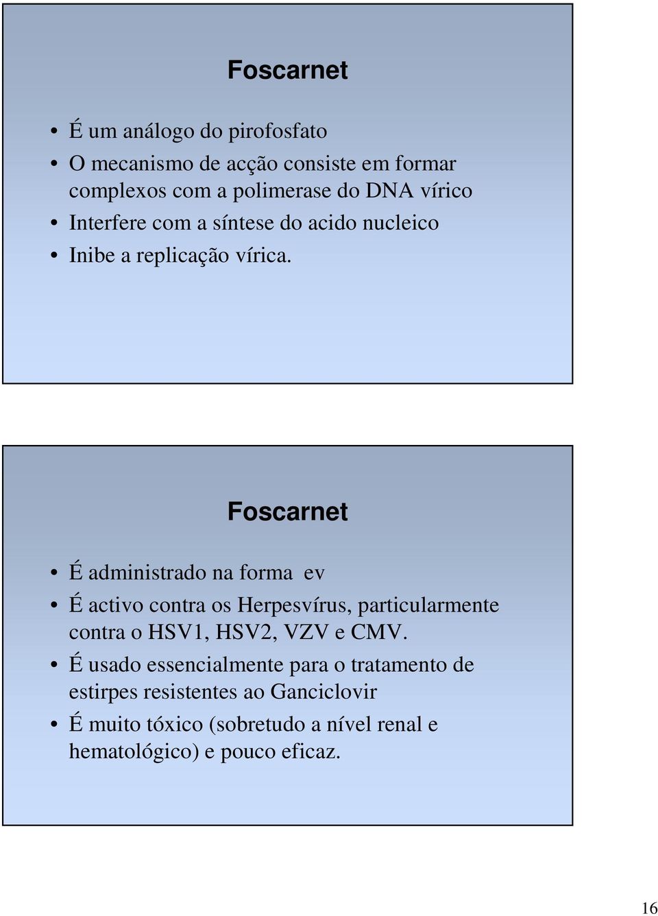 Foscarnet É administrado na forma ev É activo contra os Herpesvírus, particularmente contra o HSV1, HSV2, VZV e