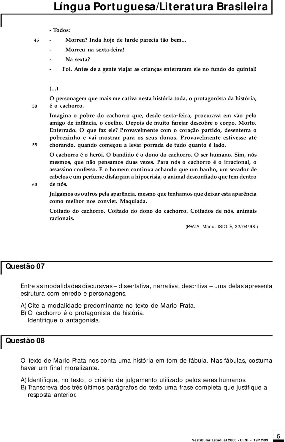 Imagina o pobre do cachorro que, desde sexta-feira, procurava em vão pelo amigo de infância, o coelho. Depois de muito farejar descobre o corpo. Morto. Enterrado. O que faz ele?