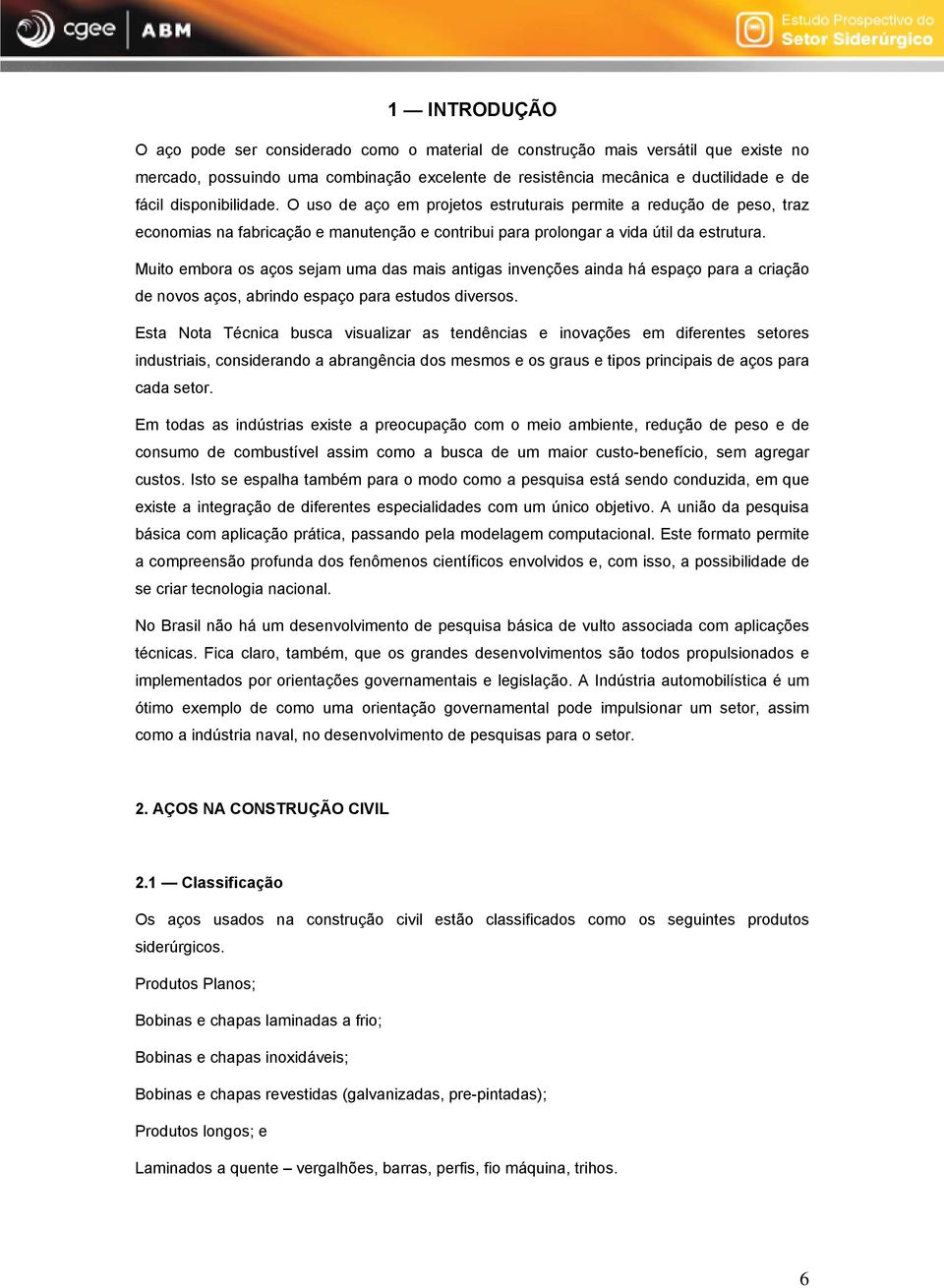 Muito embora os aços sejam uma das mais antigas invenções ainda há espaço para a criação de novos aços, abrindo espaço para estudos diversos.