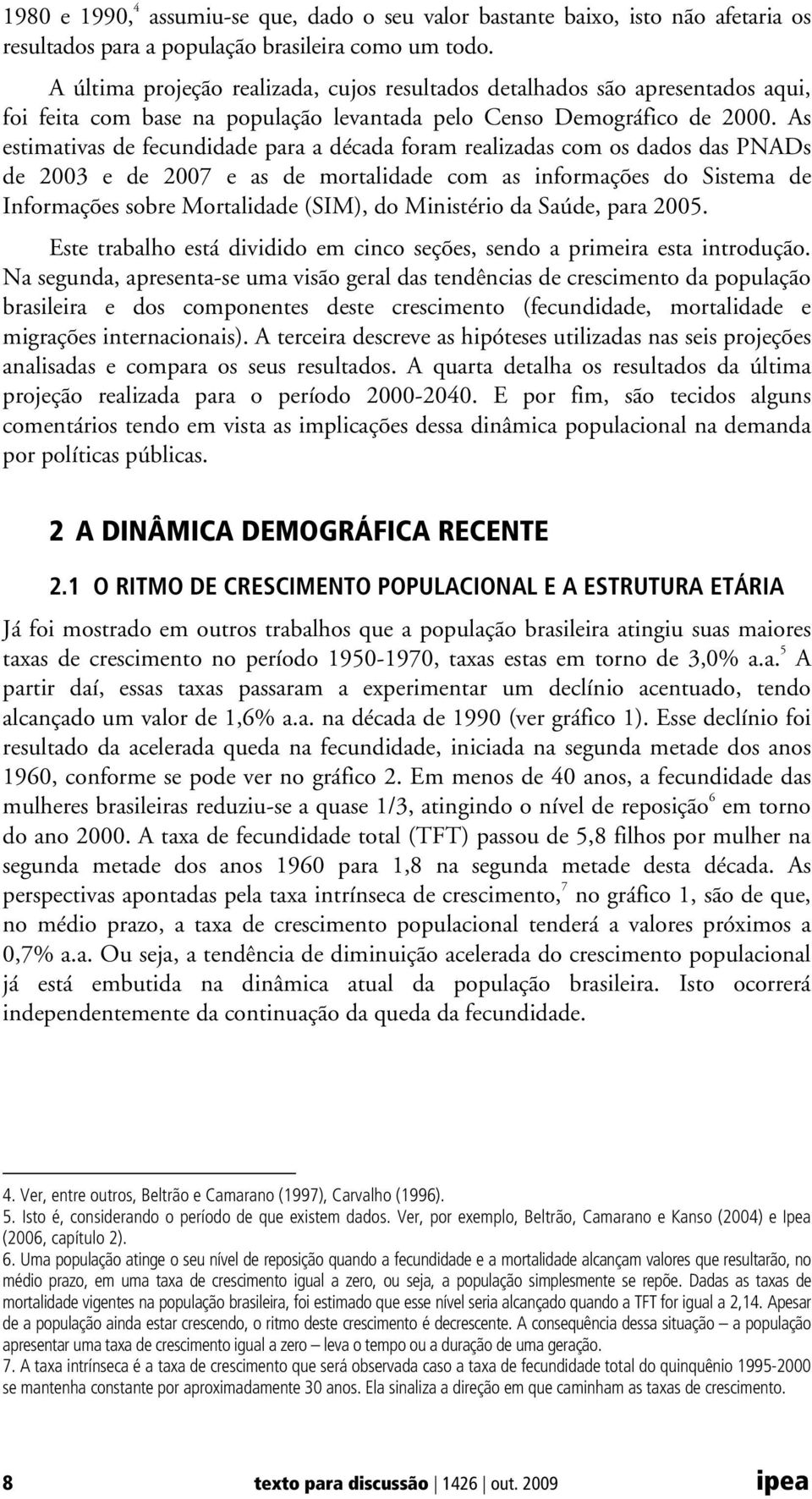 As estimativas de fecundidade para a década foram realizadas com os dados das PNADs de 2003 e de 2007 e as de mortalidade com as informações do Sistema de Informações sobre Mortalidade (SIM), do