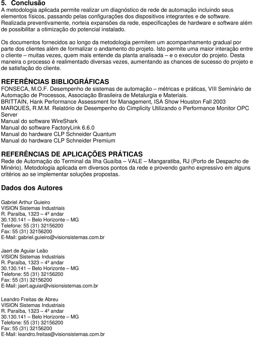 Os documentos fornecidos ao longo da metodologia permitem um acompanhamento gradual por parte dos clientes além de formalizar o andamento do projeto.