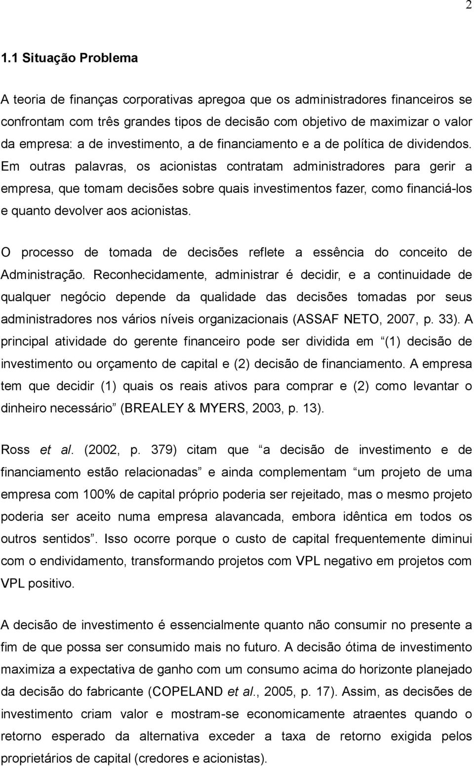 Em outras palavras, os acionistas contratam administradores para gerir a empresa, que tomam decisões sobre quais investimentos fazer, como financiá-los e quanto devolver aos acionistas.