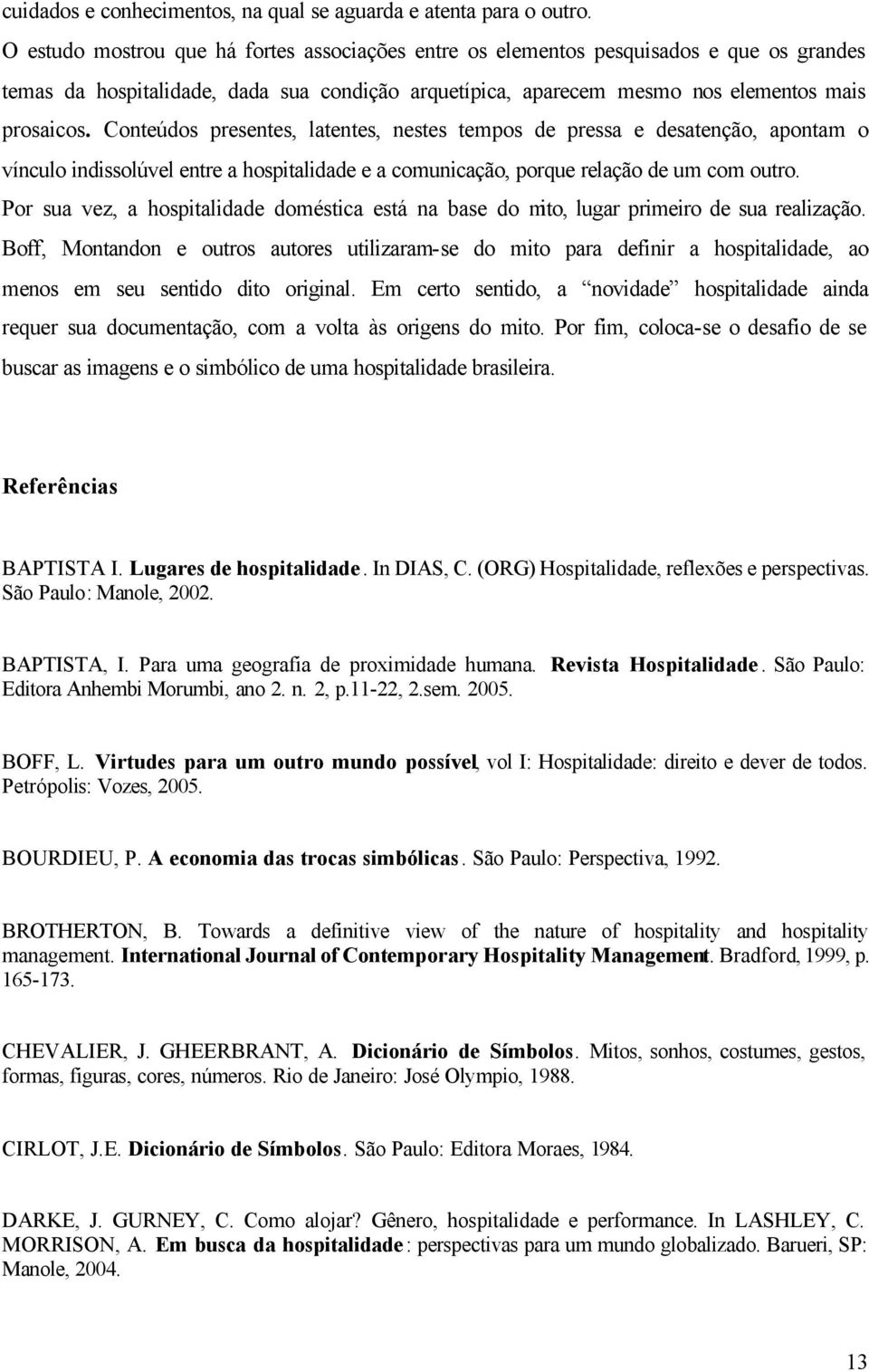 Conteúdos presentes, latentes, nestes tempos de pressa e desatenção, apontam o vínculo indissolúvel entre a hospitalidade e a comunicação, porque relação de um com outro.