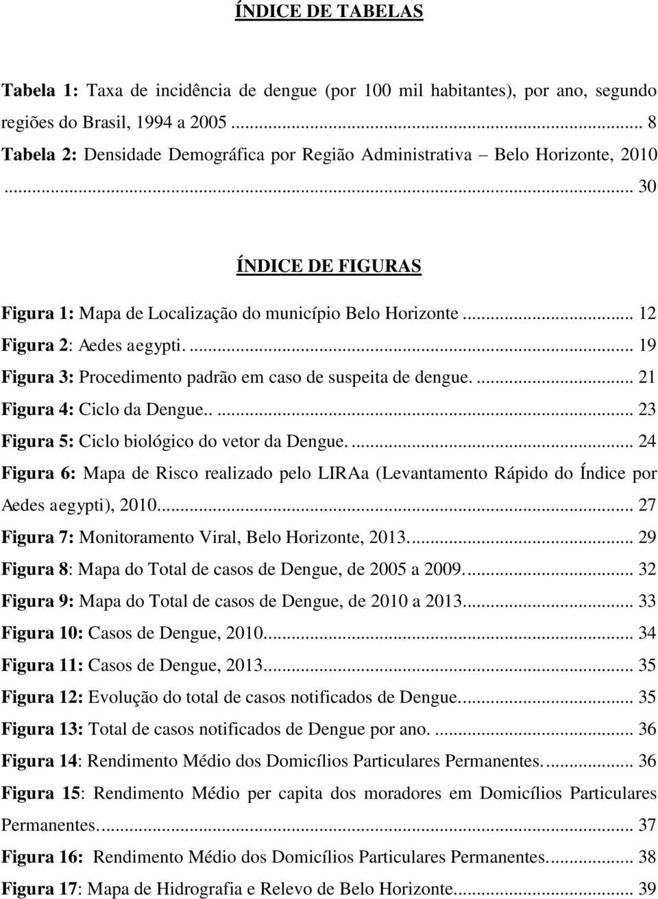 ... 19 Figura 3: Procedimento padrão em caso de suspeita de dengue.... 21 Figura 4: Ciclo da Dengue..... 23 Figura 5: Ciclo biológico do vetor da Dengue.