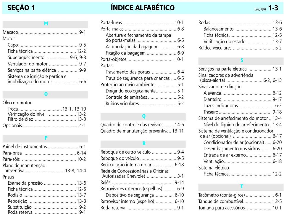 .. 6-1 Pára-brisa... 6-14 Pára-sóis... 10-2 Plano de manutenção preventiva...13-8, 14-4 Pneus Exame da pressão... 13-6 Ficha técnica... 12-5 Rodízio... 13-7 Reposição... 13-8 Substituição.