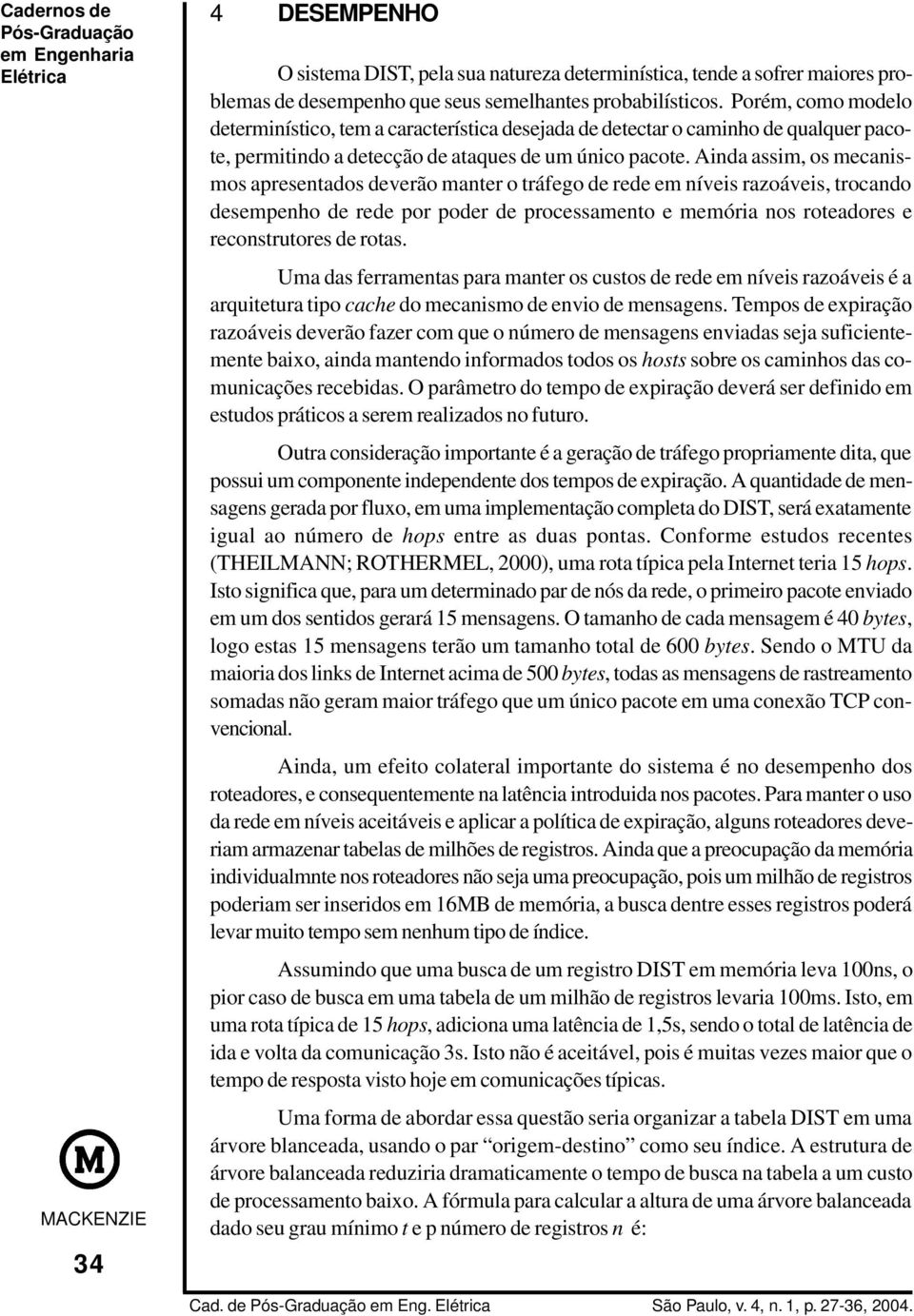 Ainda assim, os mecanismos apresentados deverão manter o tráfego de rede em níveis razoáveis, trocando desempenho de rede por poder de processamento e memória nos roteadores e reconstrutores de rotas.