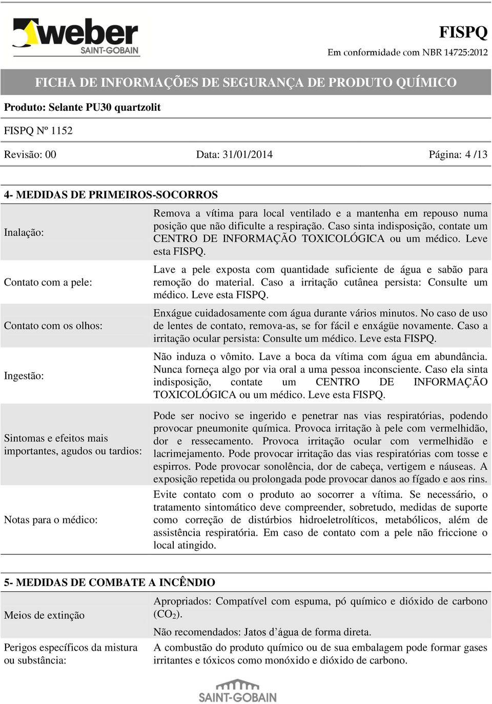 Lave a pele exposta com quantidade suficiente de água e sabão para remoção do material. Caso a irritação cutânea persista: Consulte um médico. Leve esta FISPQ.