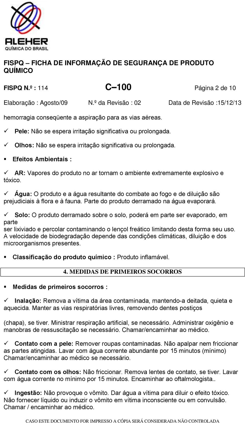 Água: O produto e a água resultante do combate ao fogo e de diluição são prejudiciais à flora e à fauna. Parte do produto derramado na água evaporará.