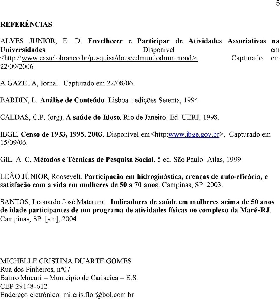 IBGE. Censo de 1933, 1995, 2003. Disponível em <http:www.ibge.gov.br>. Capturado em 15/09/06. GIL, A. C. Métodos e Técnicas de Pesquisa Social. 5 ed. São Paulo: Atlas, 1999. LEÃO JÚNIOR, Roosevelt.