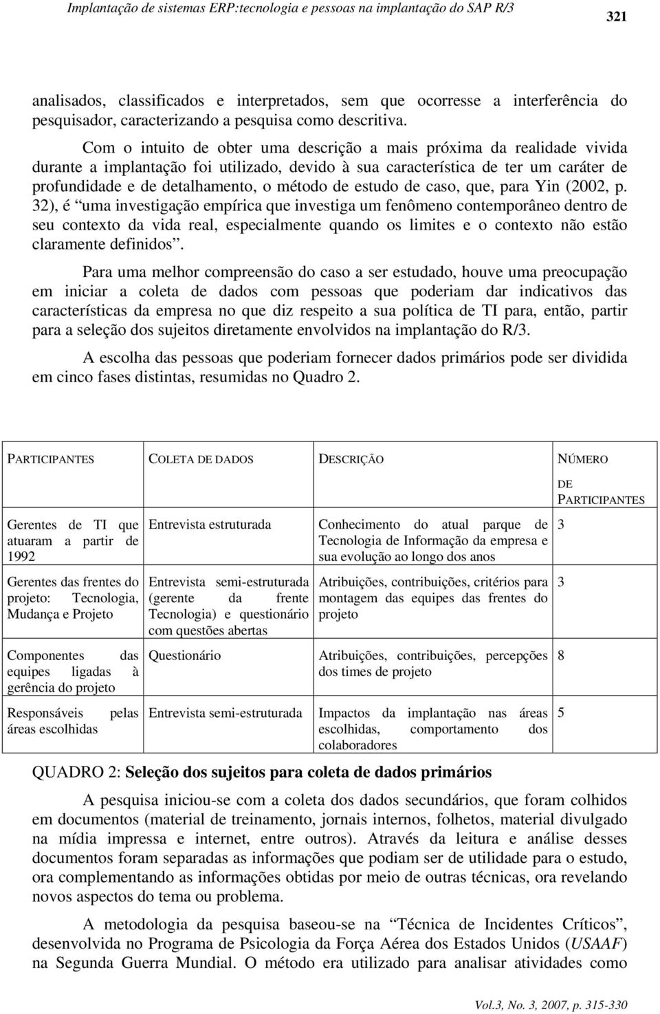 Com o intuito de obter uma descrição a mais próxima da realidade vivida durante a implantação foi utilizado, devido à sua característica de ter um caráter de profundidade e de detalhamento, o método