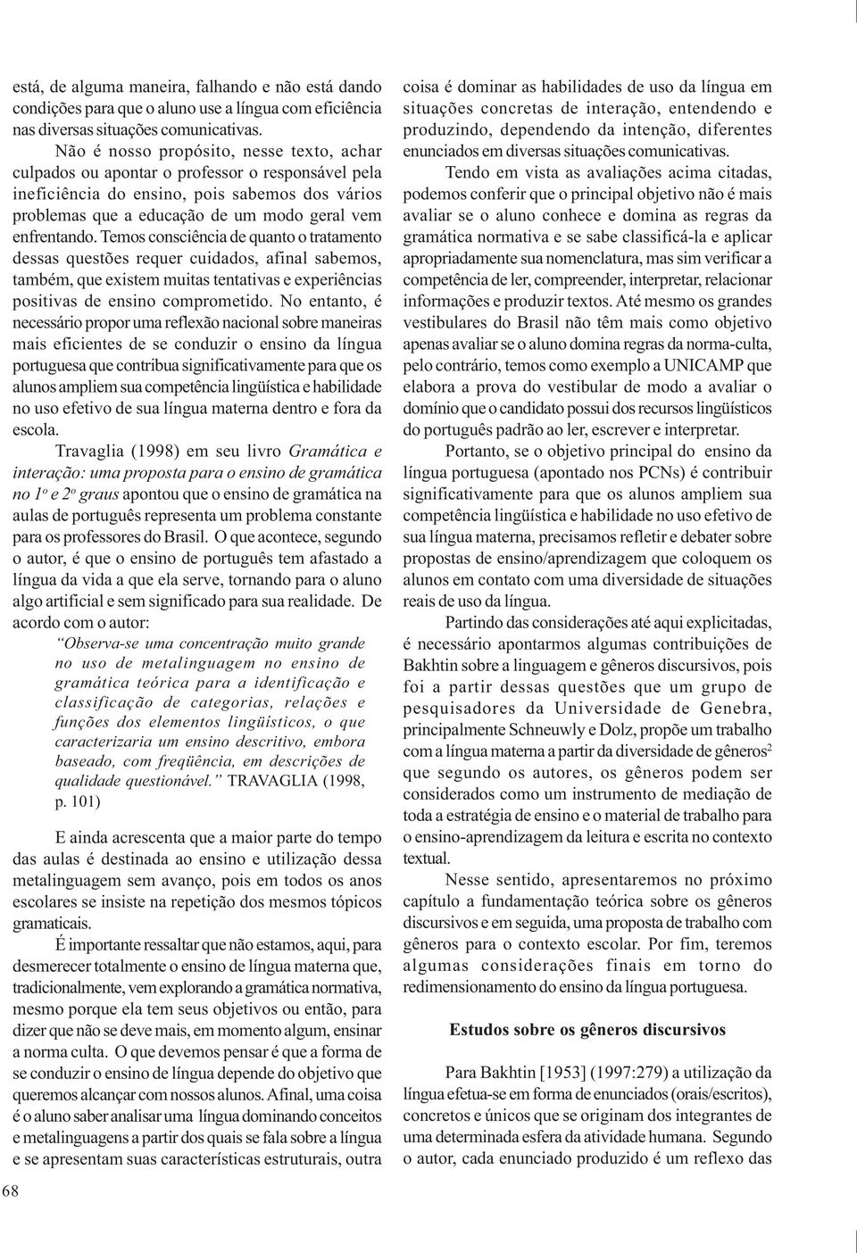 Temos consciência de quanto o tratamento dessas questões requer cuidados, afinal sabemos, também, que existem muitas tentativas e experiências positivas de ensino comprometido.