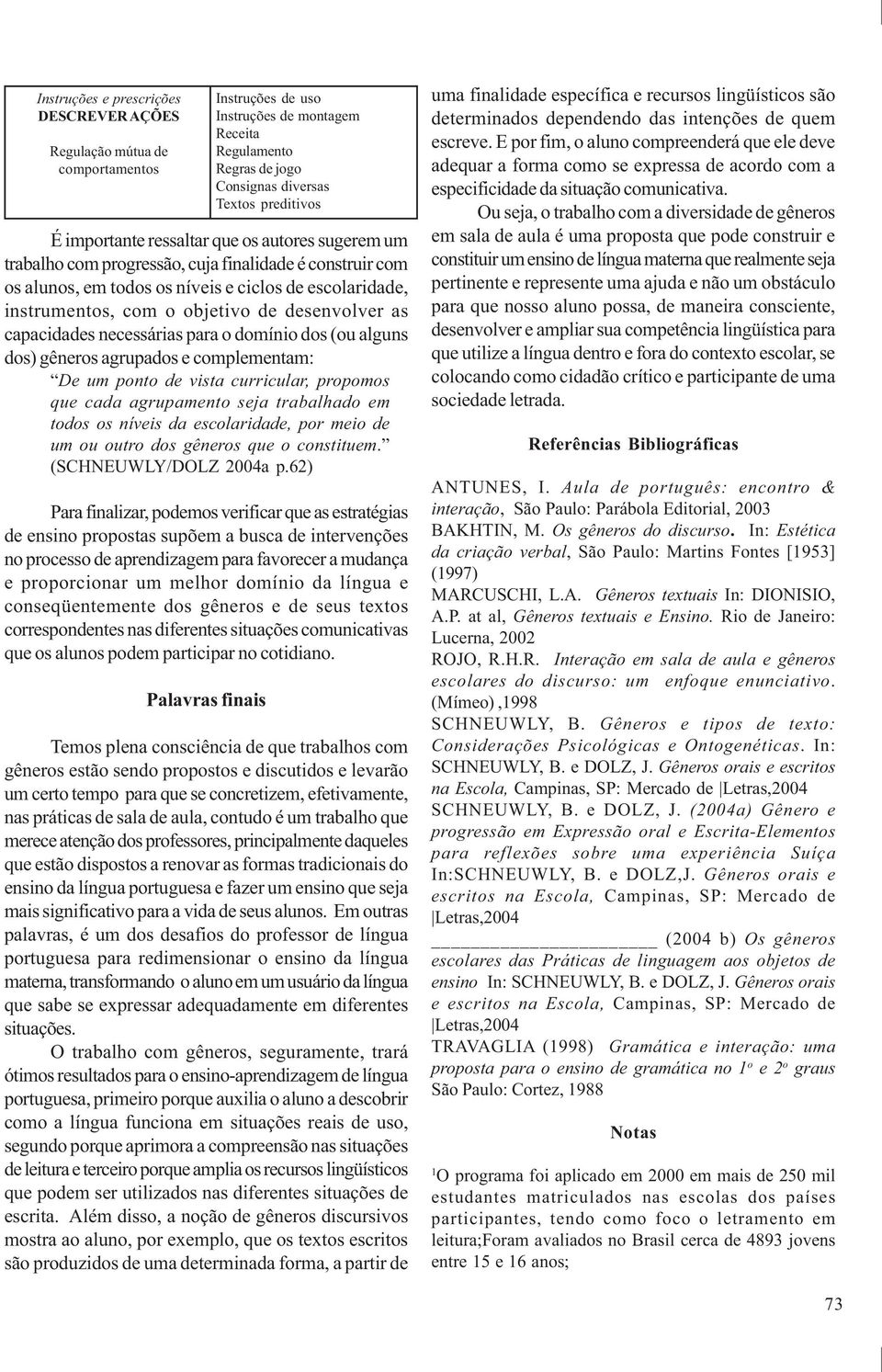 desenvolver as capacidades necessárias para o domínio dos (ou alguns dos) gêneros agrupados e complementam: De um ponto de vista curricular, propomos que cada agrupamento seja trabalhado em todos os