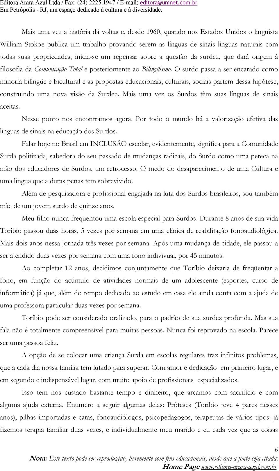 O surdo passa a ser encarado como minoria bilíngüe e bicultural e as propostas educacionais, culturais, sociais partem dessa hipótese, construindo uma nova visão da Surdez.