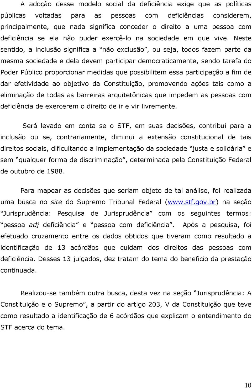 Neste sentido, a inclusão significa a não exclusão, ou seja, todos fazem parte da mesma sociedade e dela devem participar democraticamente, sendo tarefa do Poder Público proporcionar medidas que