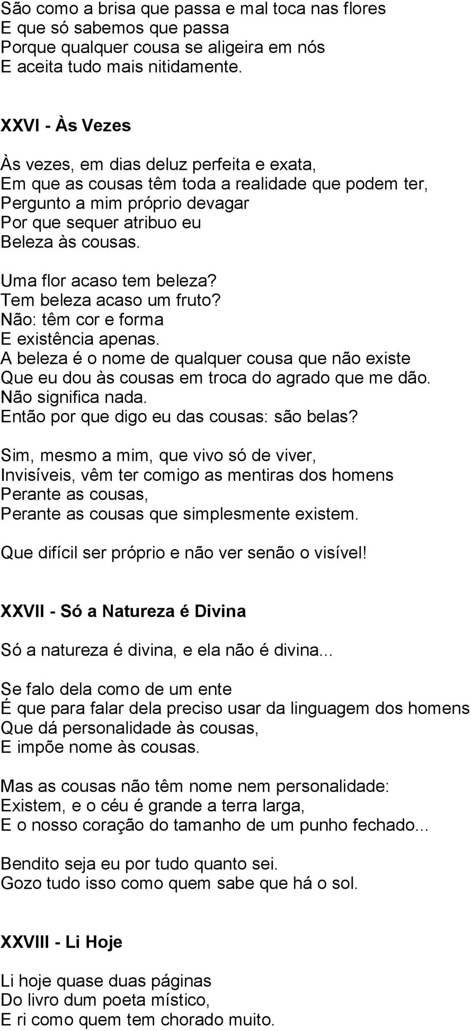 Uma flor acaso tem beleza? Tem beleza acaso um fruto? Não: têm cor e forma E existência apenas. A beleza é o nome de qualquer cousa que não existe Que eu dou às cousas em troca do agrado que me dão.