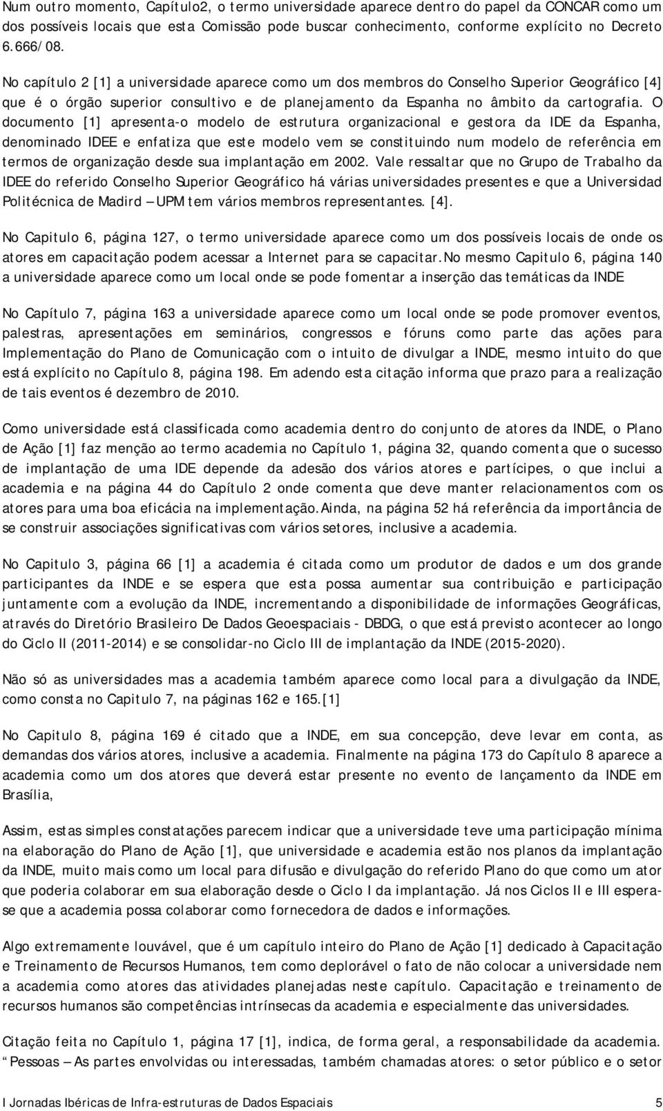 O documento [1] apresenta-o modelo de estrutura organizacional e gestora da IDE da Espanha, denominado IDEE e enfatiza que este modelo vem se constituindo num modelo de referência em termos de