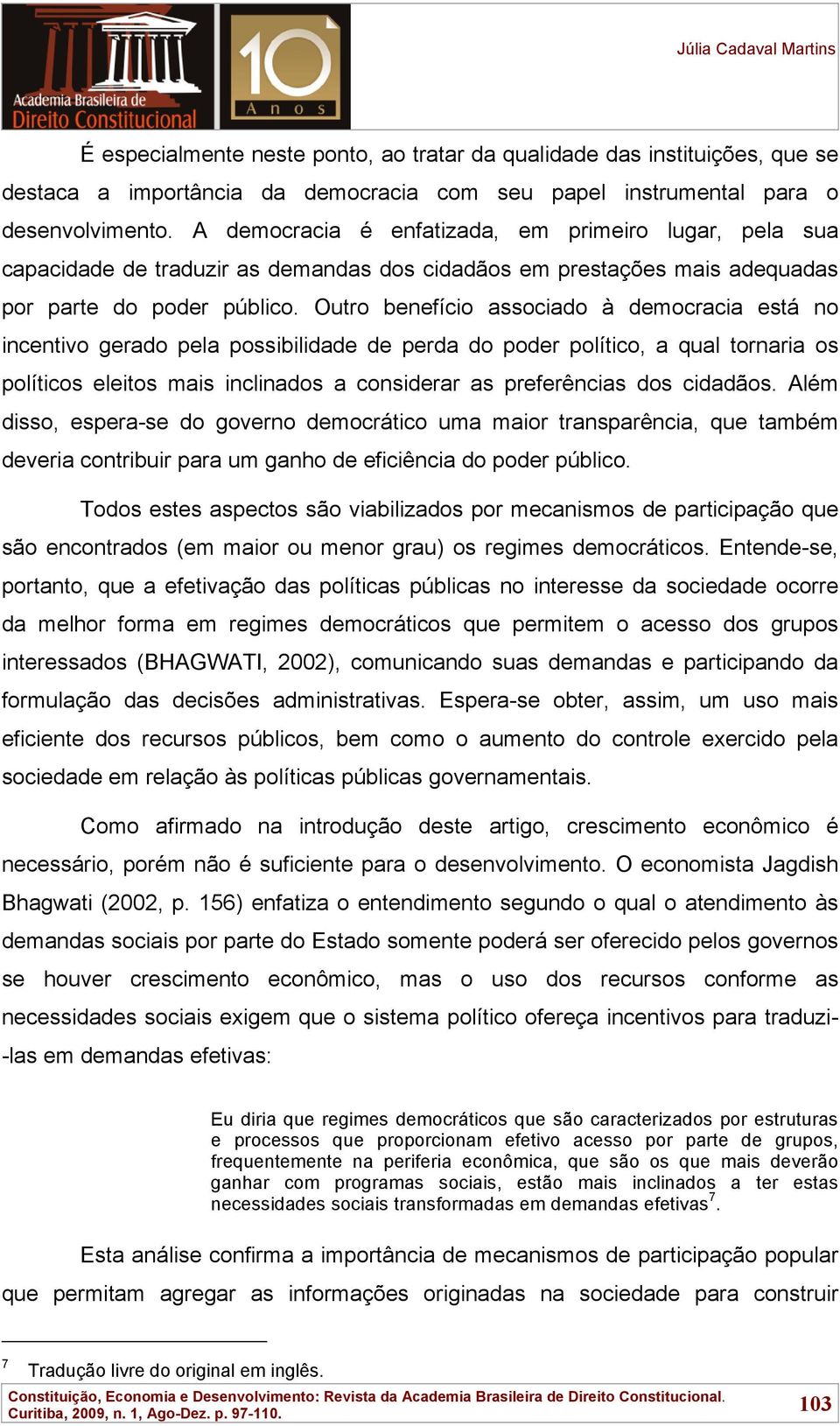 Outro benefício associado à democracia está no incentivo gerado pela possibilidade de perda do poder político, a qual tornaria os políticos eleitos mais inclinados a considerar as preferências dos