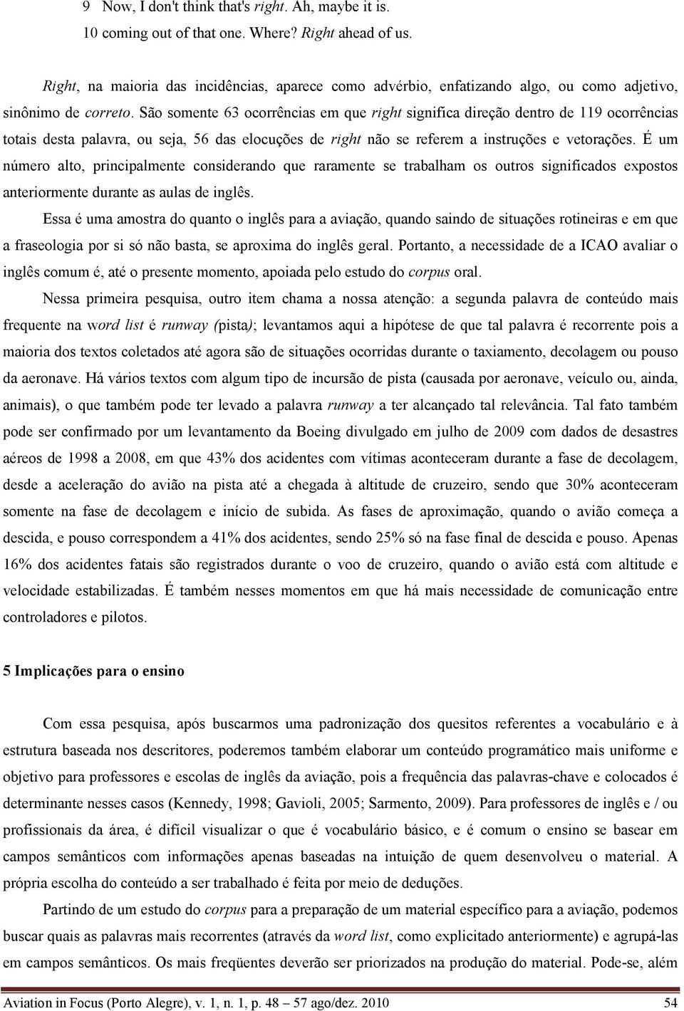 São somente 63 ocorrências em que right significa direção dentro de 119 ocorrências totais desta palavra, ou seja, 56 das elocuções de right não se referem a instruções e vetorações.