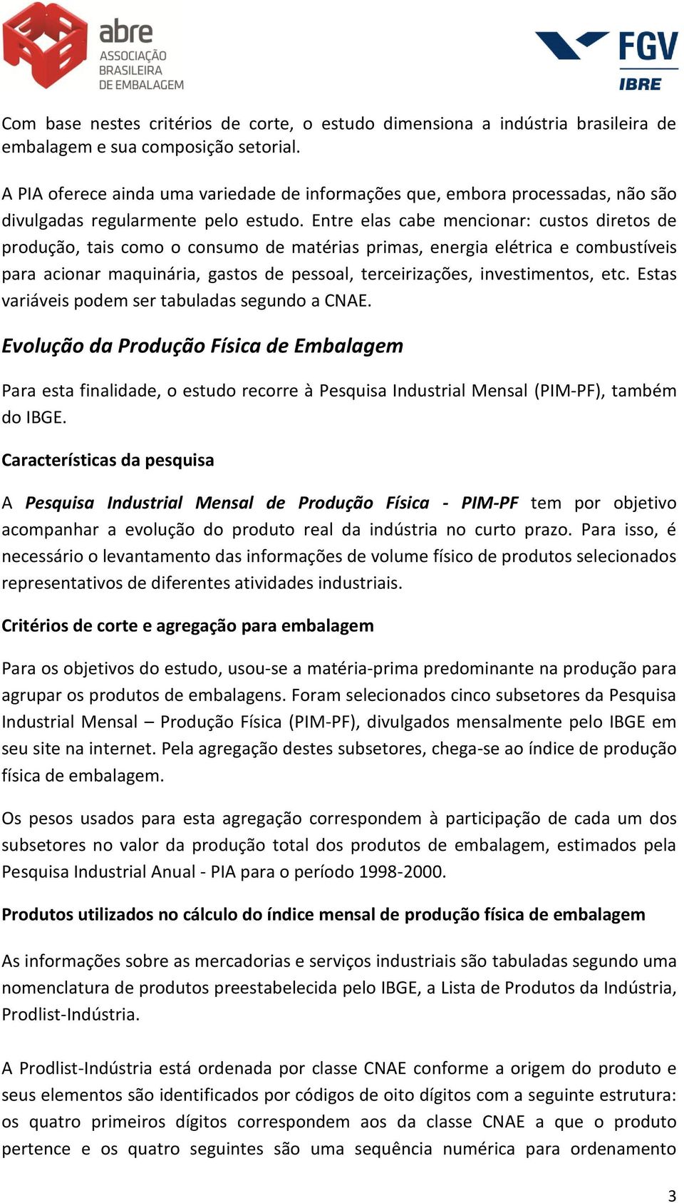 Entre elas cabe mencionar: custos diretos de produção, tais como o consumo de matérias primas, energia elétrica e combustíveis para acionar maquinária, gastos de pessoal, terceirizações,