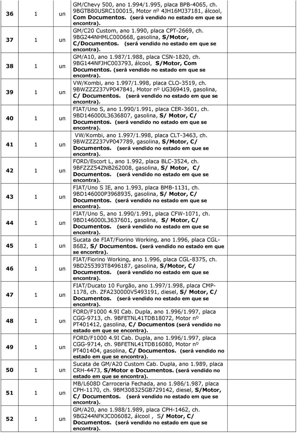 9BG144NFJHC003793, álcool, S/Motor, Com VW/Kombi, ano 1.997/1.998, placa CLO-3519, ch. 9BWZZZ237VP047841, Motor nº UG369419, gasolina, C/ FIAT/Uno S, ano 1.990/1.991, placa CER-3601, ch.