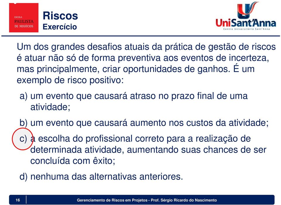 É um exemplo de risco positivo: a) um evento que causará atraso no prazo final de uma atividade; b) um evento que causará aumento nos custos da