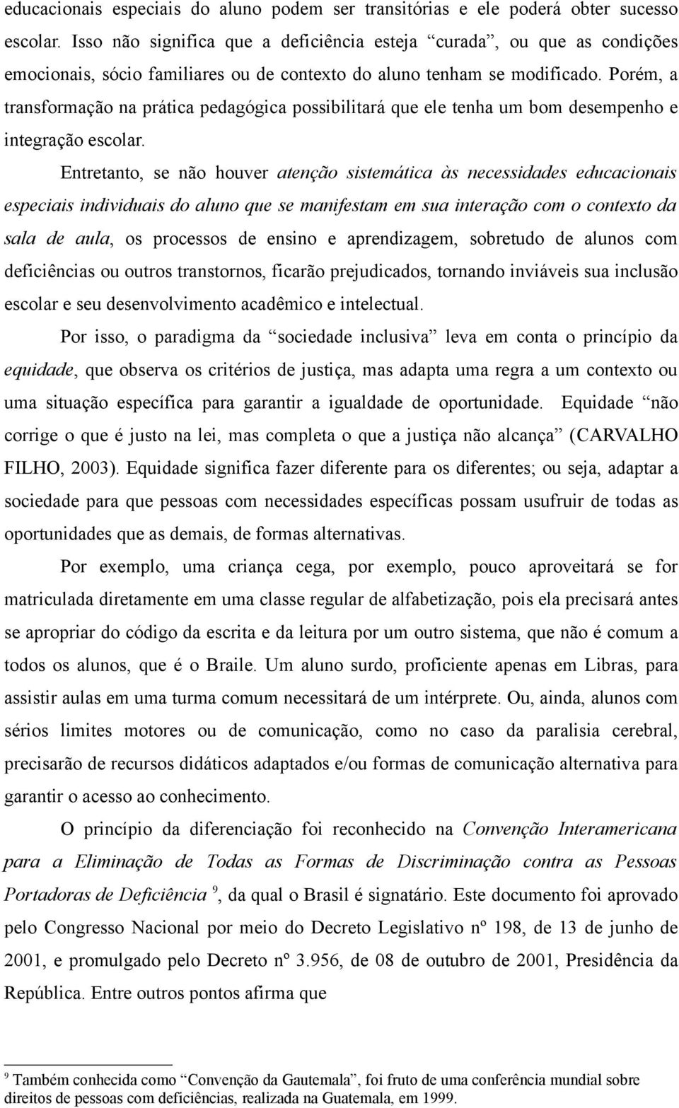 Porém, a transformação na prática pedagógica possibilitará que ele tenha um bom desempenho e integração escolar.