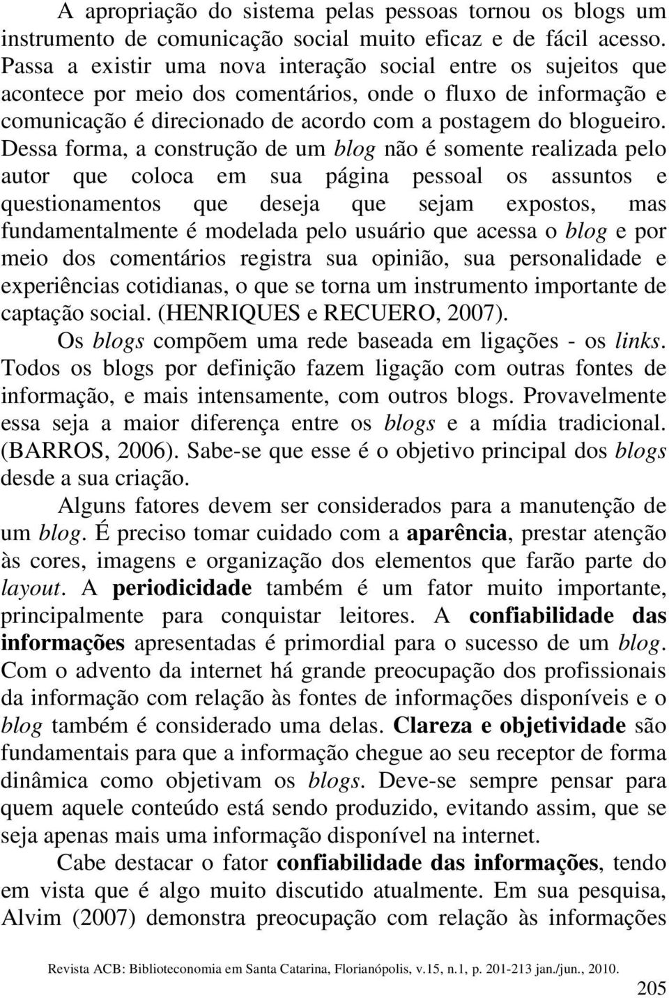 Dessa forma, a construção de um blog não é somente realizada pelo autor que coloca em sua página pessoal os assuntos e questionamentos que deseja que sejam expostos, mas fundamentalmente é modelada