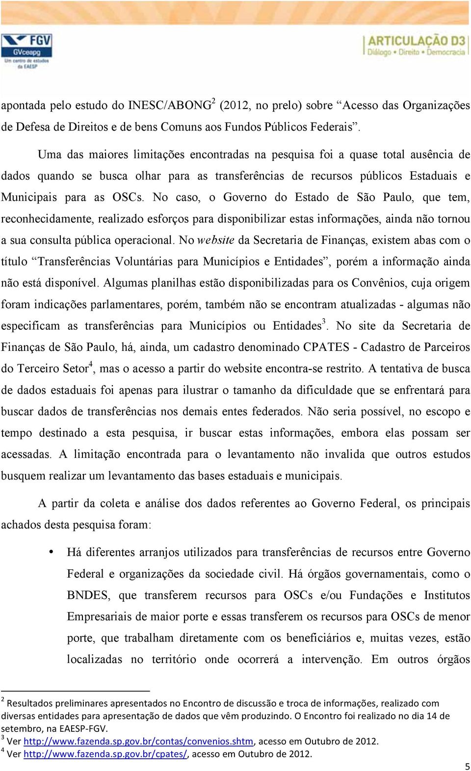 No caso, o Governo do Estado de São Paulo, que tem, reconhecidamente, realizado esforços para disponibilizar estas informações, ainda não tornou a sua consulta pública operacional.