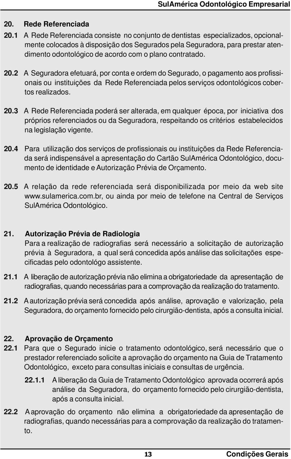 contratado. 20.2 A Seguradora efetuará, por conta e ordem do Segurado, o pagamento aos profissionais ou instituições da Rede Referenciada pelos serviços odontológicos cobertos realizados. 20.3 A Rede Referenciada poderá ser alterada, em qualquer época, por iniciativa dos próprios referenciados ou da Seguradora, respeitando os critérios estabelecidos na legislação vigente.