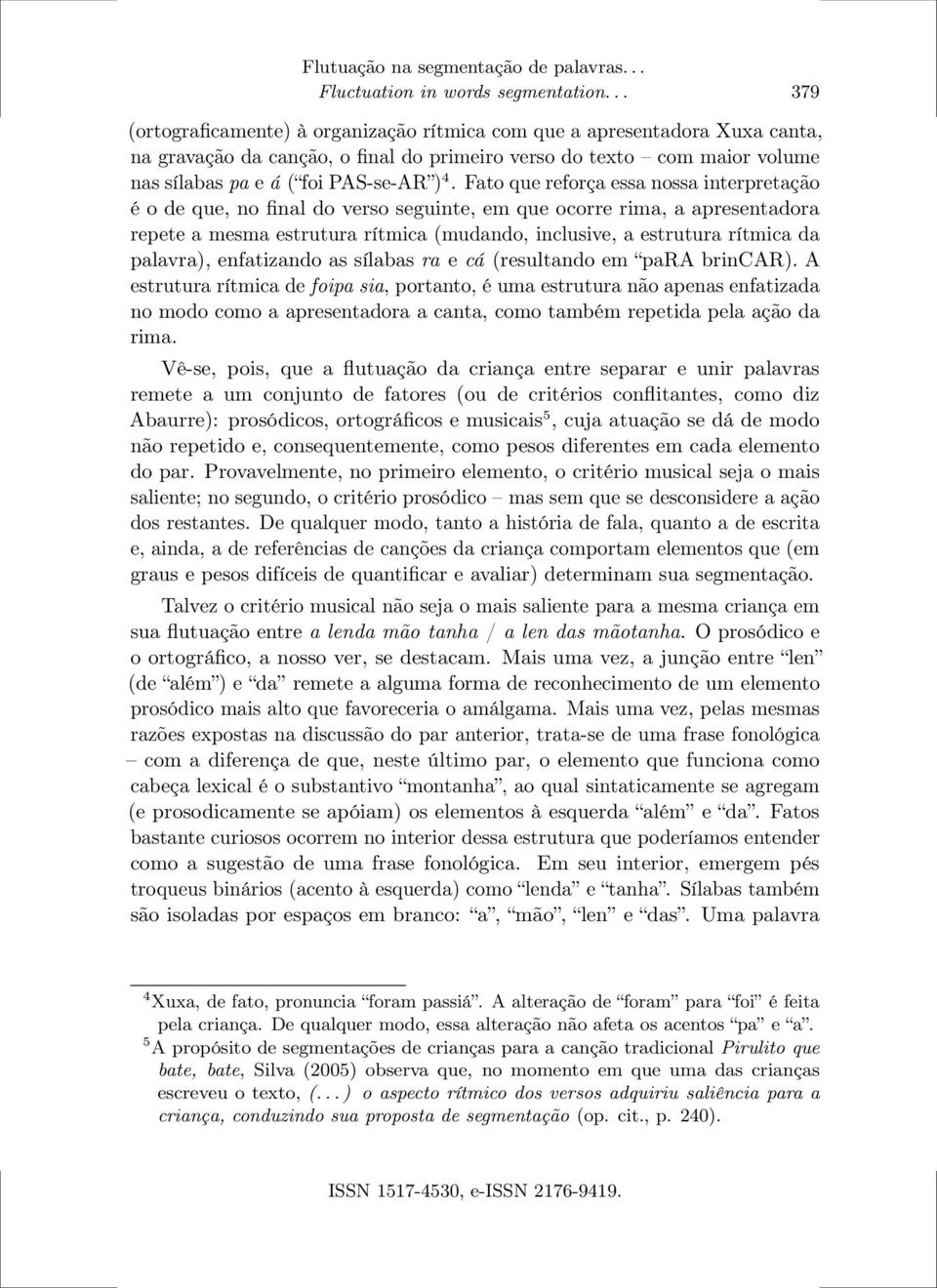 Fato que reforça essa nossa interpretação é o de que, no final do verso seguinte, em que ocorre rima, a apresentadora repete a mesma estrutura rítmica (mudando, inclusive, a estrutura rítmica da