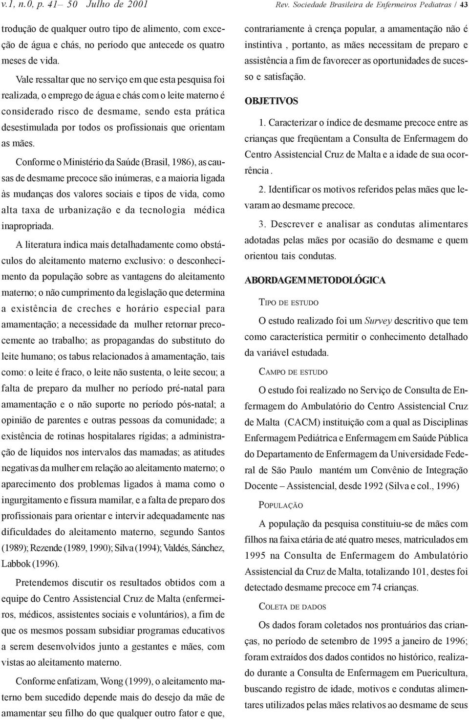 Vale ressaltar que no serviço em que esta pesquisa foi realizada, o emprego de água e chás com o leite materno é considerado risco de desmame, sendo esta prática desestimulada por todos os