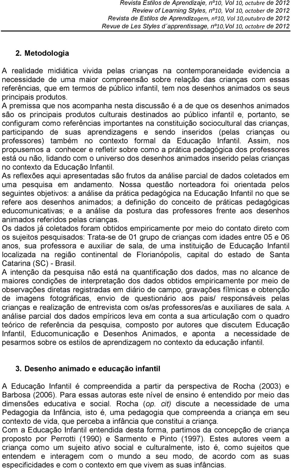 A premissa que nos acompanha nesta discussão é a de que os desenhos animados são os principais produtos culturais destinados ao público infantil e, portanto, se configuram como referências