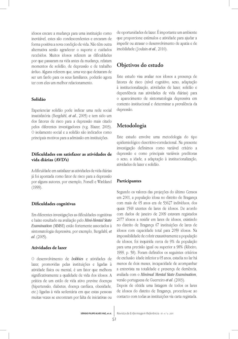 Muitos idosos referem as dificuldades por que passaram na vida antes da mudança, relatam momentos de solidão, de depressão e de trabalho árduo.