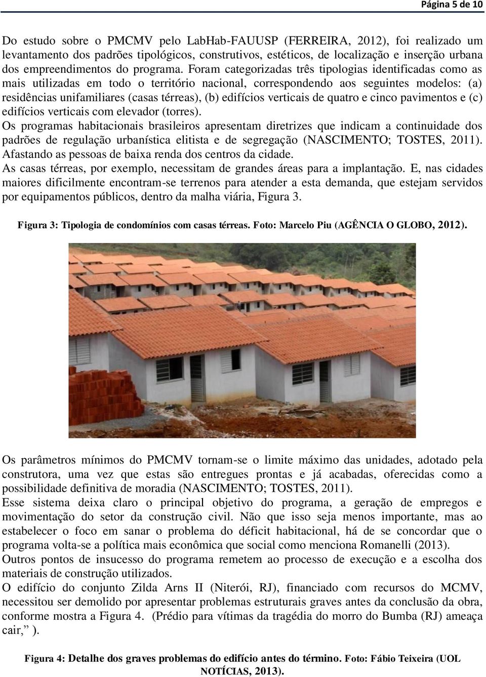 Foram categorizadas três tipologias identificadas como as mais utilizadas em todo o território nacional, correspondendo aos seguintes modelos: (a) residências unifamiliares (casas térreas), (b)