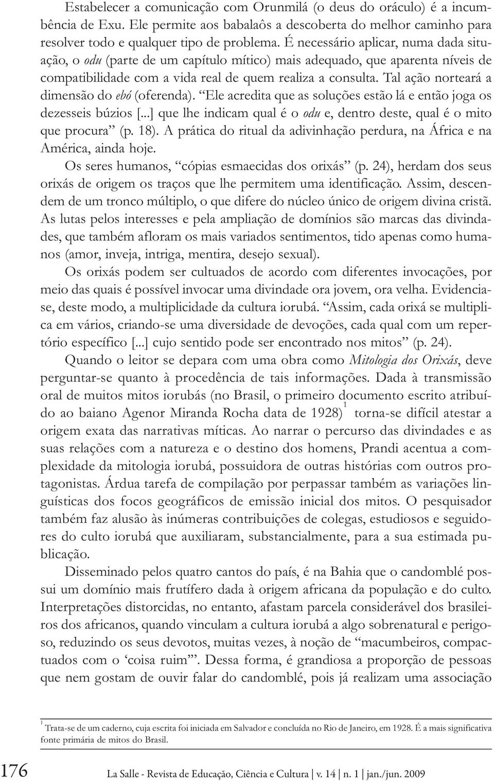 Tal ação norteará a dimensão do ebó (oferenda). Ele acredita que as soluções estão lá e então joga os dezesseis búzios [...] que lhe indicam qual é o odu e, dentro deste, qual é o mito que procura (p.