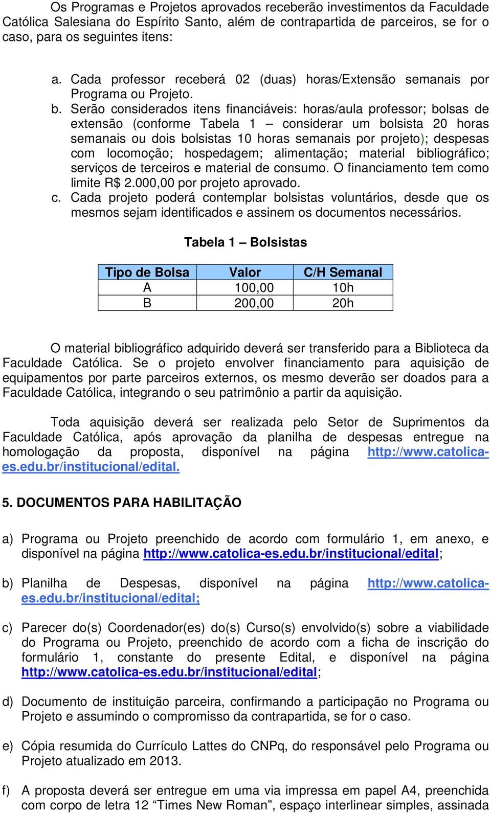 Serão considerados itens financiáveis: horas/aula professor; bolsas de extensão (conforme Tabela 1 considerar um bolsista 20 horas semanais ou dois bolsistas 10 horas semanais por projeto); despesas