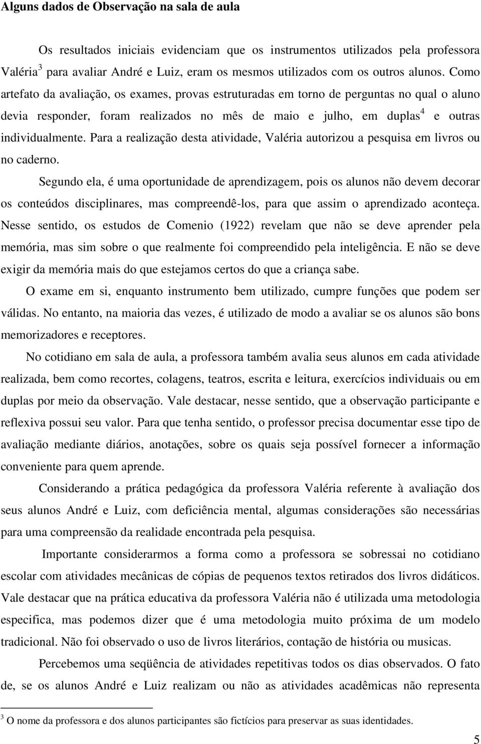 Como artefato da avaliação, os exames, provas estruturadas em torno de perguntas no qual o aluno devia responder, foram realizados no mês de maio e julho, em duplas 4 e outras individualmente.