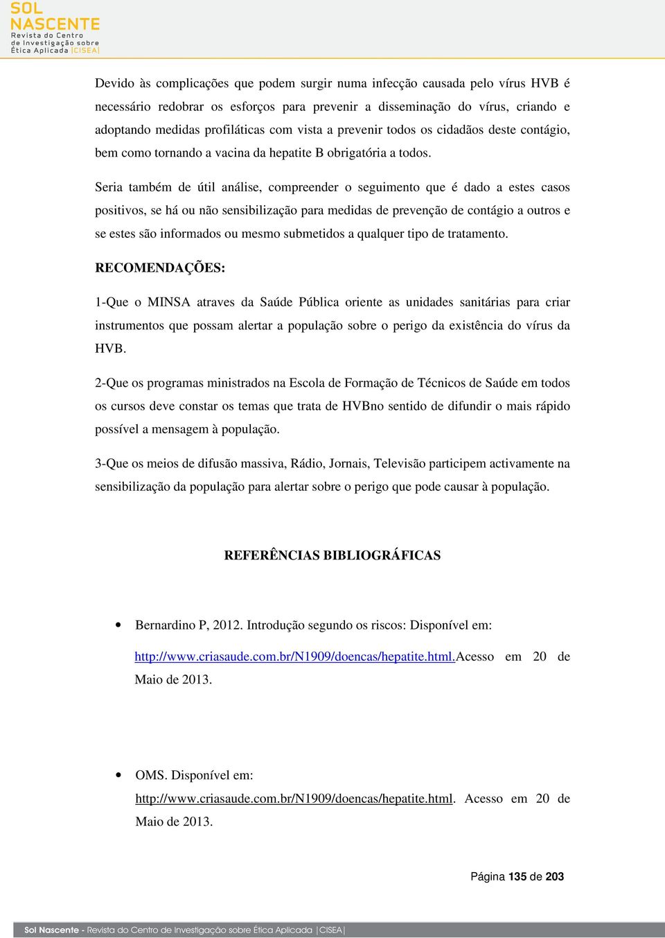 Seria também de útil análise, compreender o seguimento que é dado a estes casos positivos, se há ou não sensibilização para medidas de prevenção de contágio a outros e se estes são informados ou