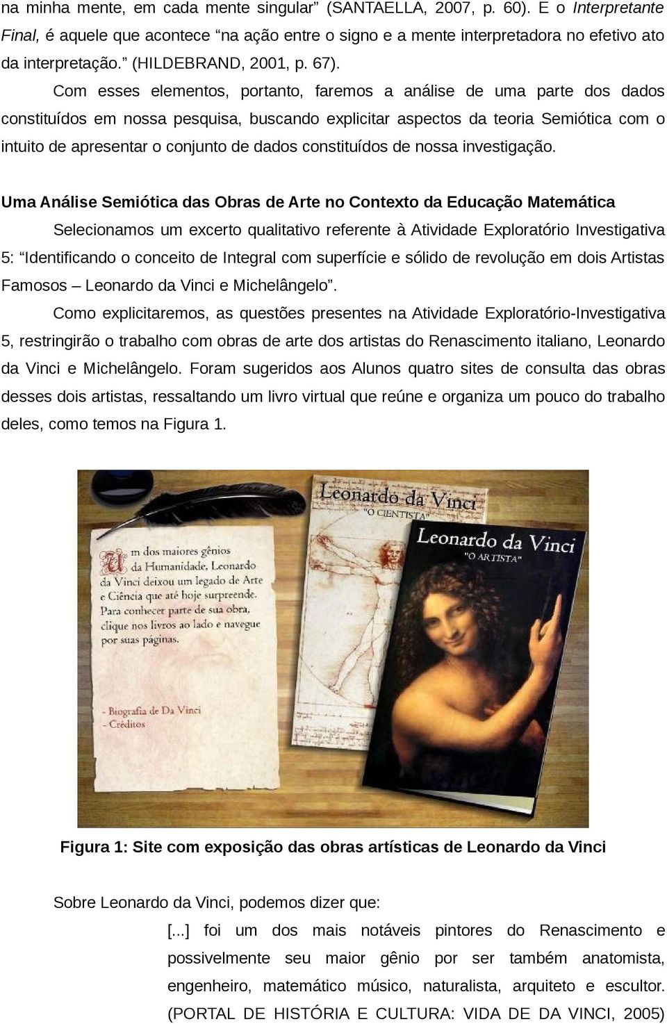 Com esses elementos, portanto, faremos a análise de uma parte dos dados constituídos em nossa pesquisa, buscando explicitar aspectos da teoria Semiótica com o intuito de apresentar o conjunto de