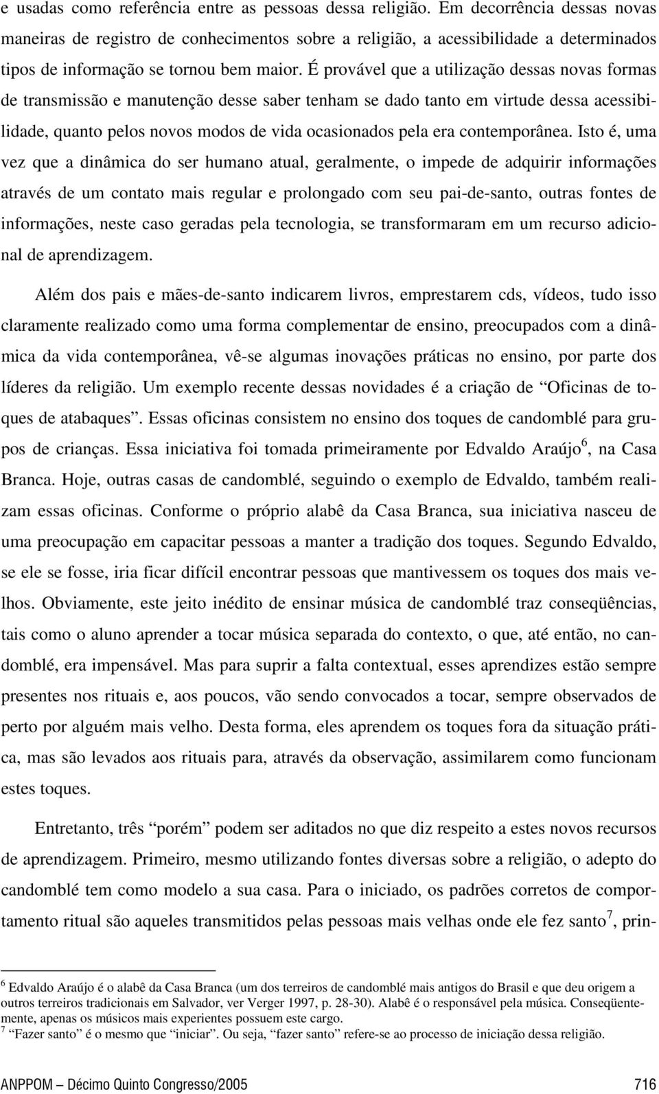 É provável que a utilização dessas novas formas de transmissão e manutenção desse saber tenham se dado tanto em virtude dessa acessibilidade, quanto pelos novos modos de vida ocasionados pela era