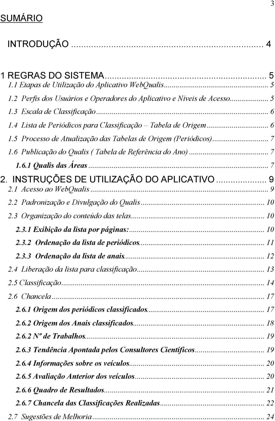 .. 7 2. INSTRUÇÕES DE UTILIZAÇÃO DO APLICATIVO... 9 2.1 Acesso ao WebQualis... 9 2.2 Padronização e Divulgação do Qualis... 10 2.3 Organização do conteúdo das telas... 10 2.3.1 Exibição da lista por páginas:.