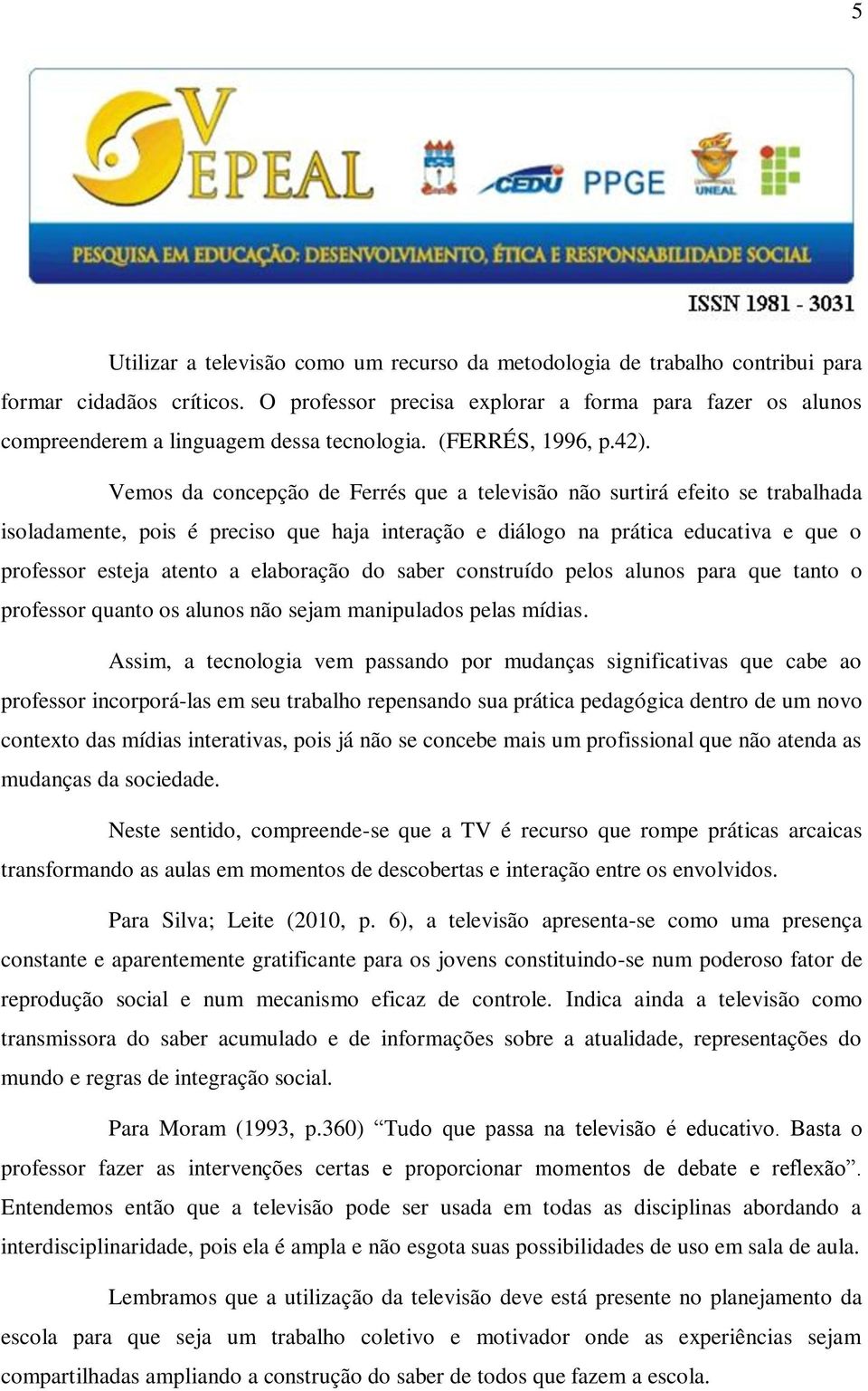 Vemos da concepção de Ferrés que a televisão não surtirá efeito se trabalhada isoladamente, pois é preciso que haja interação e diálogo na prática educativa e que o professor esteja atento a