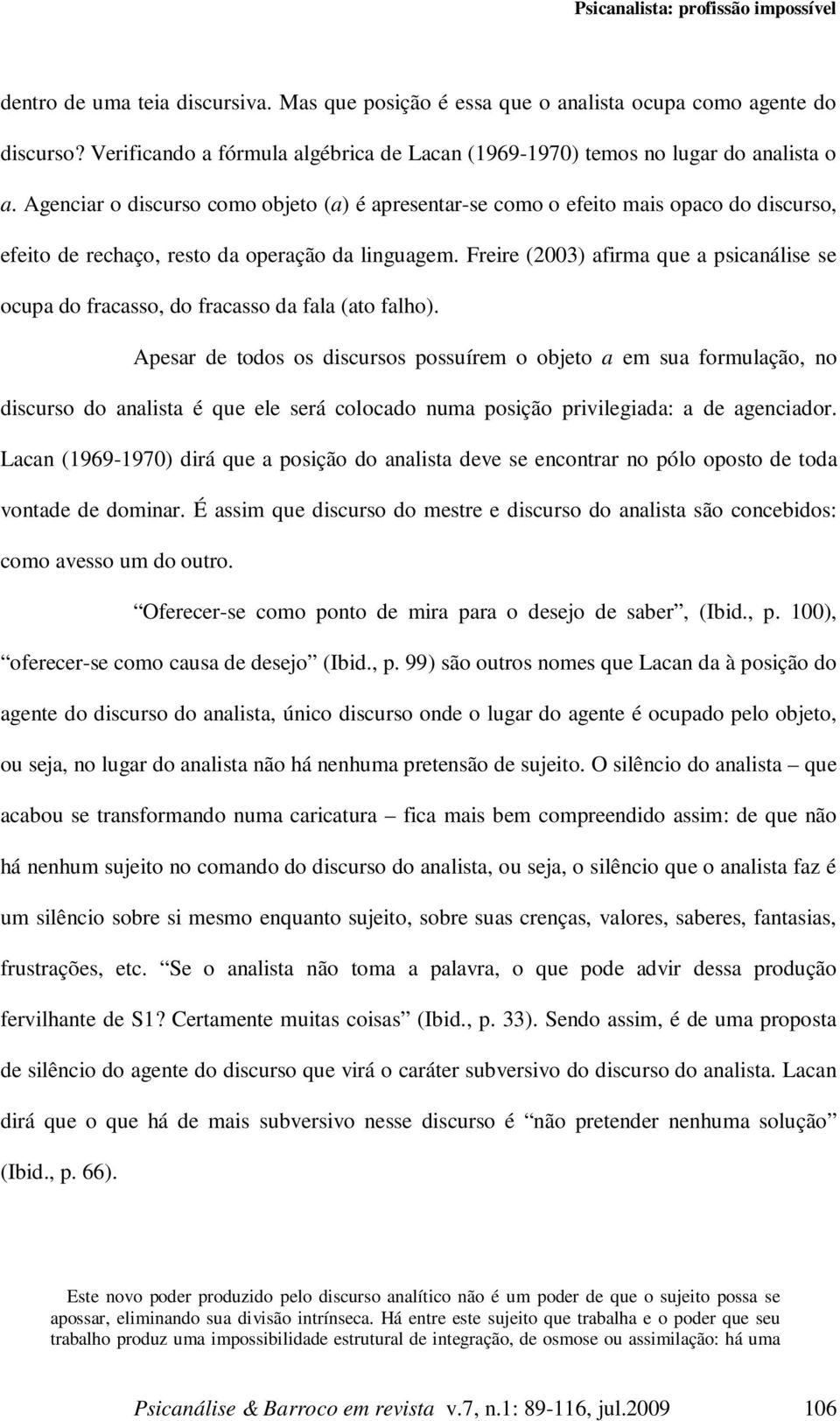 Agenciar o discurso como objeto (a) é apresentar-se como o efeito mais opaco do discurso, efeito de rechaço, resto da operação da linguagem.