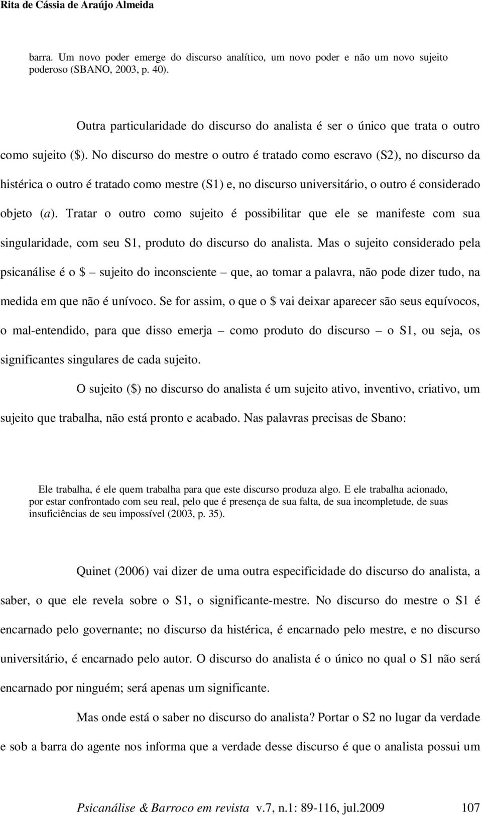 No discurso do mestre o outro é tratado como escravo (S2), no discurso da histérica o outro é tratado como mestre (S1) e, no discurso universitário, o outro é considerado objeto (a).