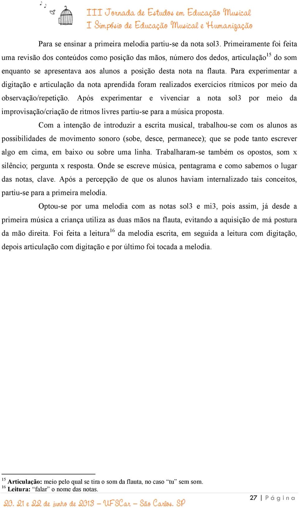 Para experimentar a digitação e articulação da nota aprendida foram realizados exercícios rítmicos por meio da observação/repetição.