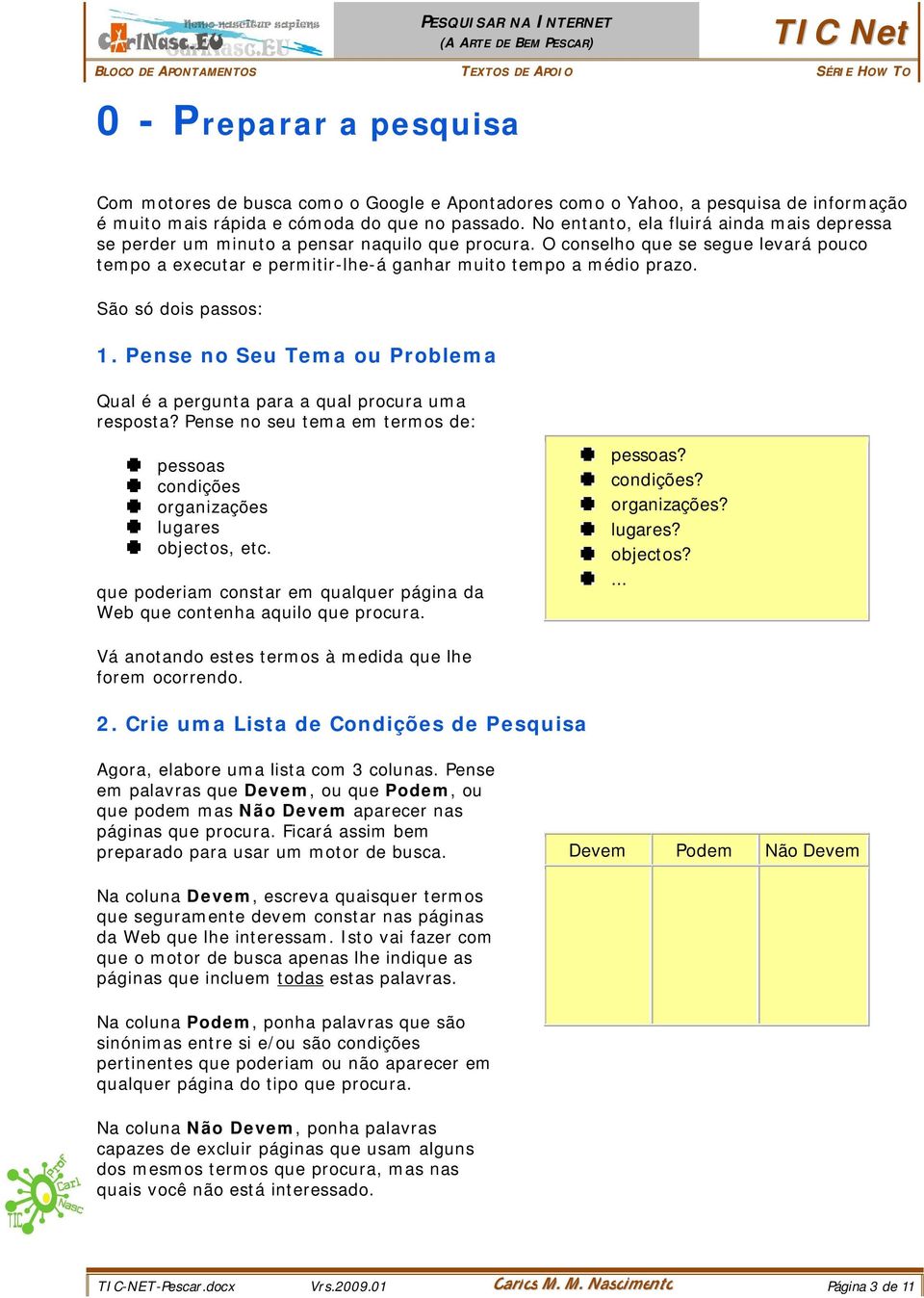 São só dois passos: 1. Pense no Seu Tema ou Problema Qual é a pergunta para a qual procura uma resposta? Pense no seu tema em termos de: pessoas condições organizações lugares objectos, etc.