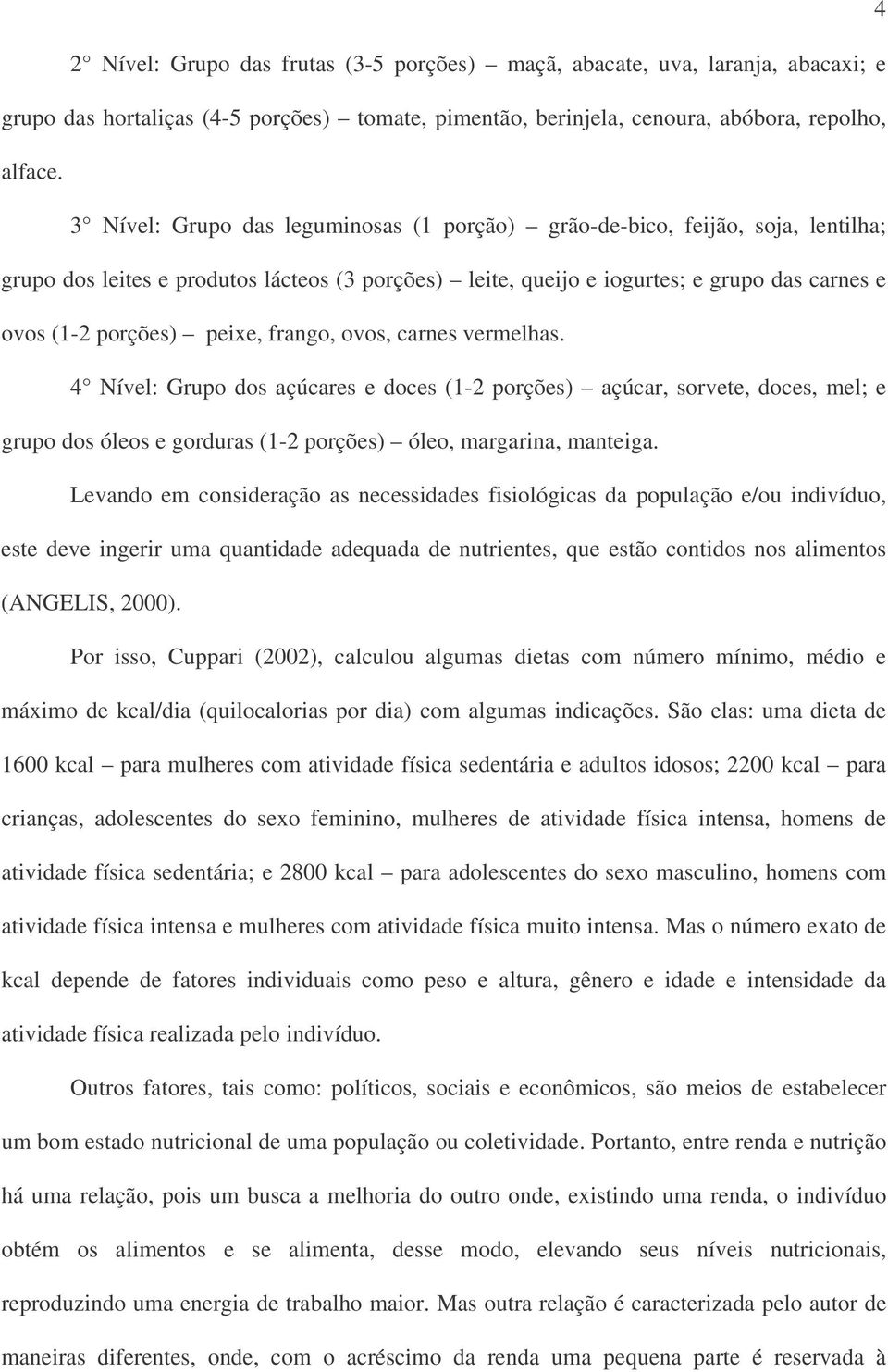 peixe, frango, ovos, carnes vermelhas. 4 Nível: Grupo dos açúcares e doces (1-2 porções) açúcar, sorvete, doces, mel; e grupo dos óleos e gorduras (1-2 porções) óleo, margarina, manteiga.